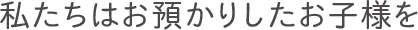 私どもはお預かりしたお子様を