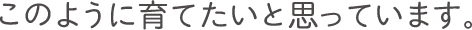 このように育てたいと思っております。